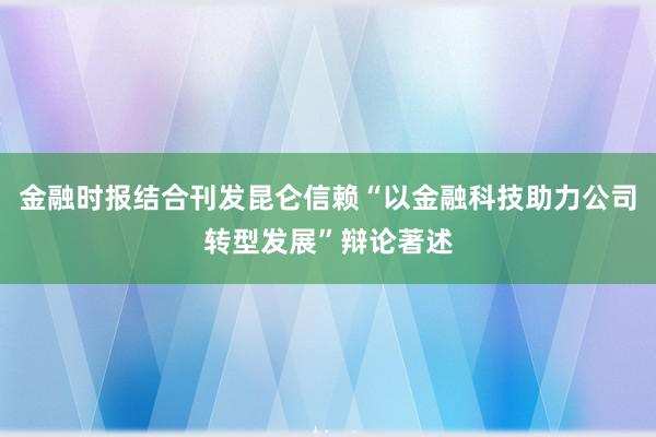 金融时报结合刊发昆仑信赖“以金融科技助力公司转型发展”辩论著述