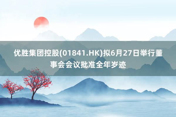 优胜集团控股(01841.HK)拟6月27日举行董事会会议批准全年岁迹