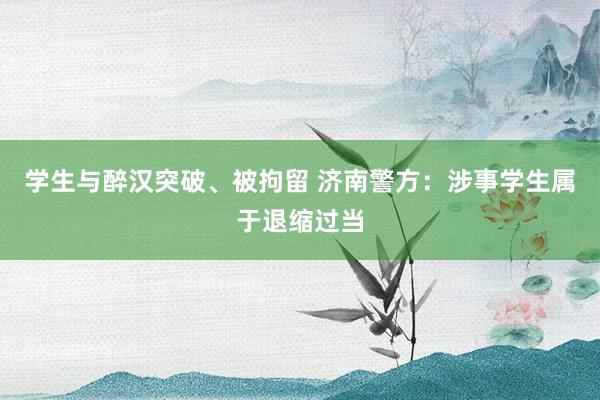 学生与醉汉突破、被拘留 济南警方：涉事学生属于退缩过当