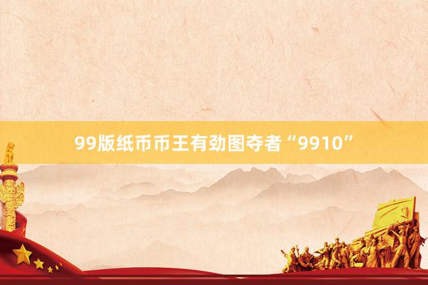 99版纸币币王有劲图夺者“9910”