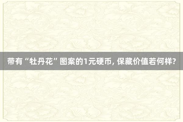 带有“牡丹花”图案的1元硬币, 保藏价值若何样?