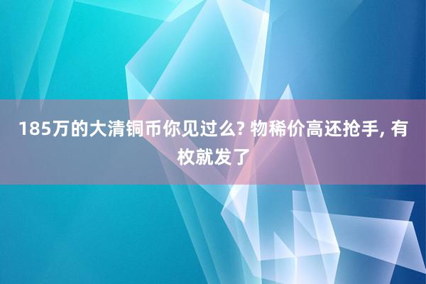 185万的大清铜币你见过么? 物稀价高还抢手, 有枚就发了