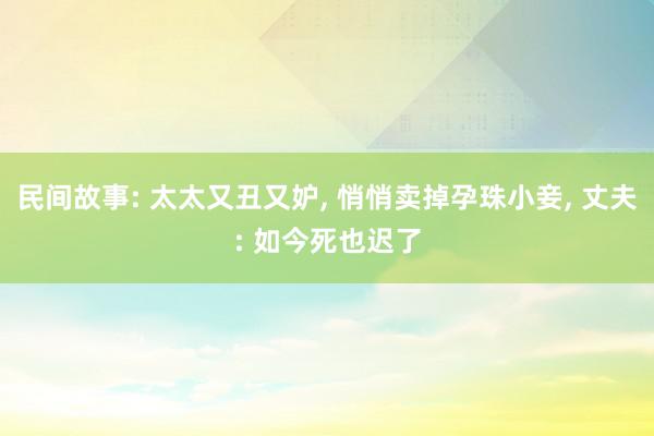 民间故事: 太太又丑又妒, 悄悄卖掉孕珠小妾, 丈夫: 如今死也迟了