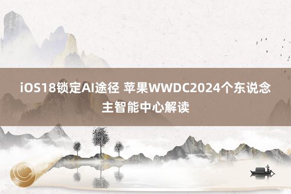 iOS18锁定AI途径 苹果WWDC2024个东说念主智能中心解读