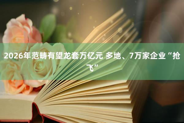 2026年范畴有望龙套万亿元 多地、7万家企业“抢飞”