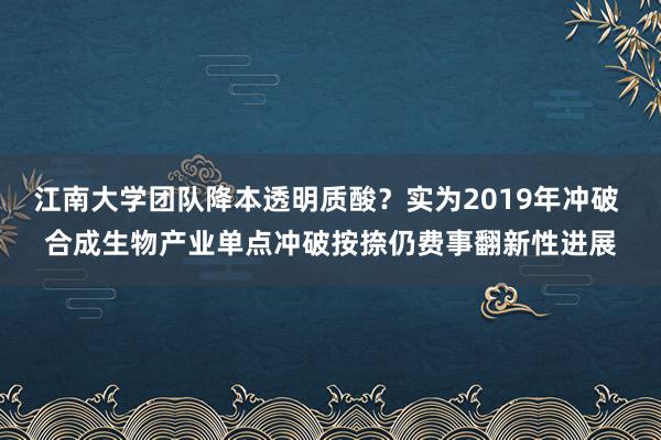 江南大学团队降本透明质酸？实为2019年冲破 合成生物产业单点冲破按捺仍费事翻新性进展