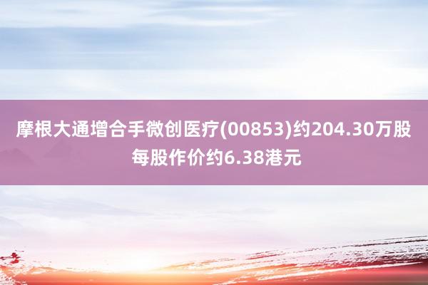 摩根大通增合手微创医疗(00853)约204.30万股 每股作价约6.38港元