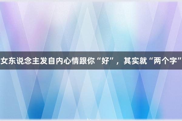 女东说念主发自内心情跟你“好”，其实就“两个字”