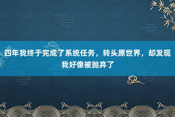 四年我终于完成了系统任务，转头原世界，却发现我好像被抛弃了