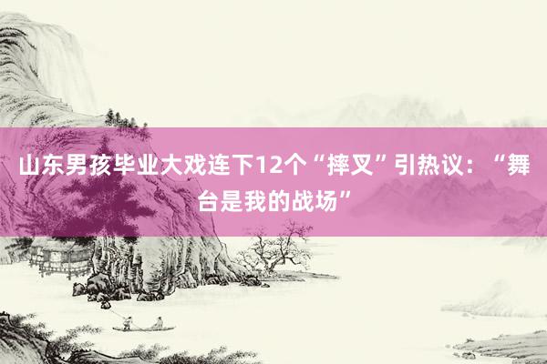 山东男孩毕业大戏连下12个“摔叉”引热议：“舞台是我的战场”