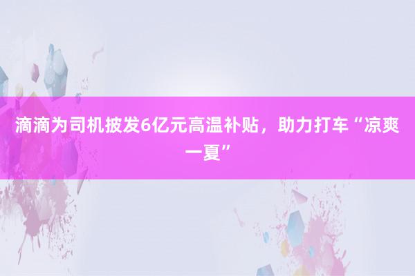 滴滴为司机披发6亿元高温补贴，助力打车“凉爽一夏”