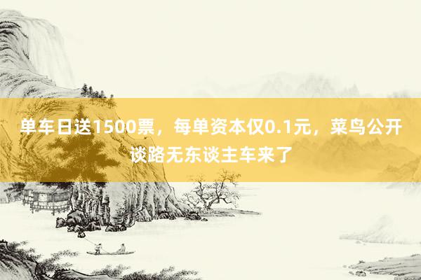 单车日送1500票，每单资本仅0.1元，菜鸟公开谈路无东谈主车来了