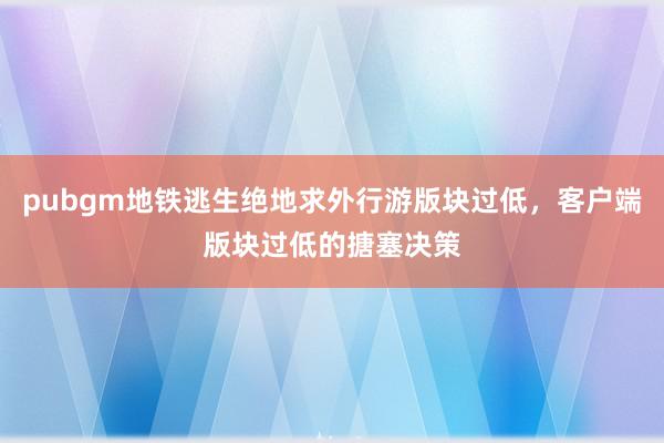 pubgm地铁逃生绝地求外行游版块过低，客户端版块过低的搪塞决策