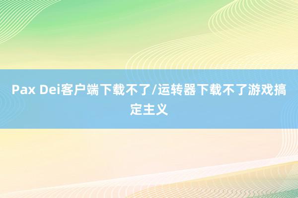 Pax Dei客户端下载不了/运转器下载不了游戏搞定主义