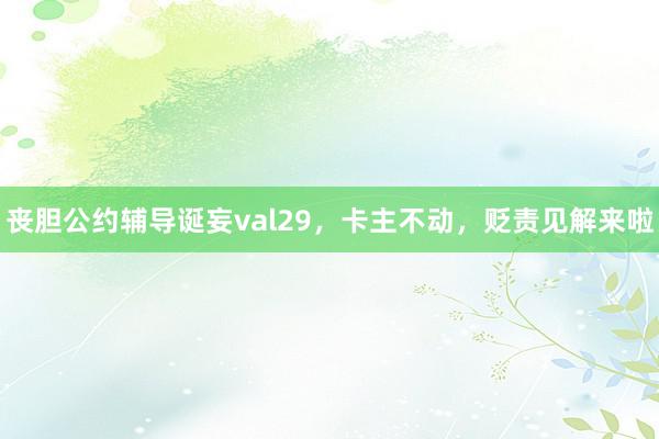 丧胆公约辅导诞妄val29，卡主不动，贬责见解来啦