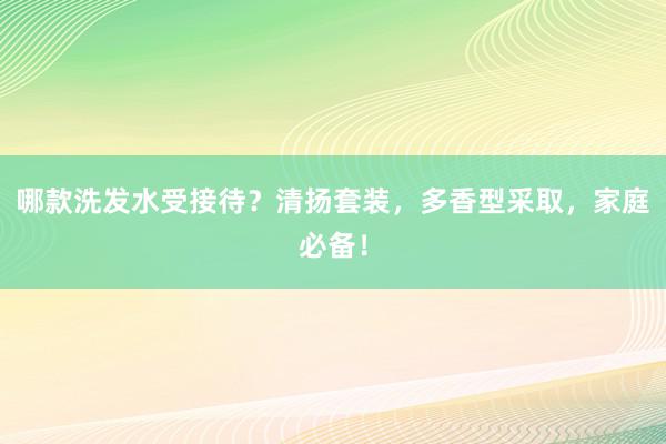 哪款洗发水受接待？清扬套装，多香型采取，家庭必备！