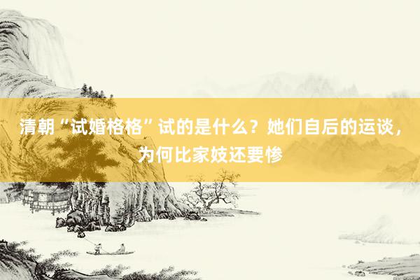 清朝“试婚格格”试的是什么？她们自后的运谈，为何比家妓还要惨