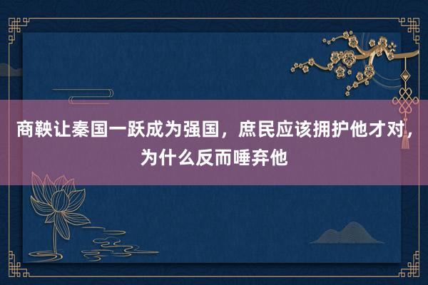 商鞅让秦国一跃成为强国，庶民应该拥护他才对，为什么反而唾弃他