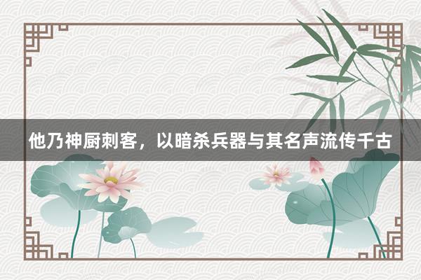 他乃神厨刺客，以暗杀兵器与其名声流传千古