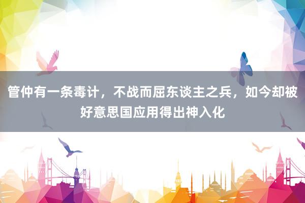 管仲有一条毒计，不战而屈东谈主之兵，如今却被好意思国应用得出神入化