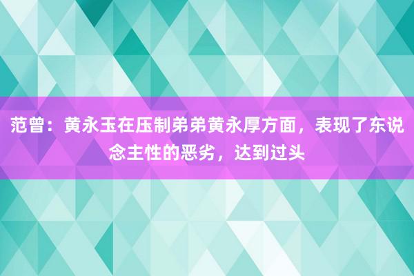 范曾：黄永玉在压制弟弟黄永厚方面，表现了东说念主性的恶劣，达到过头