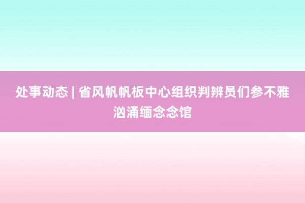 处事动态 | 省风帆帆板中心组织判辨员们参不雅汹涌缅念念馆