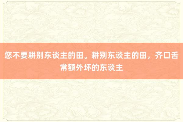 您不要耕别东谈主的田。耕别东谈主的田，齐口舌常额外坏的东谈主