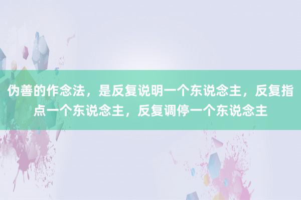 伪善的作念法，是反复说明一个东说念主，反复指点一个东说念主，反复调停一个东说念主