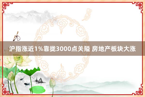 沪指涨近1%靠拢3000点关隘 房地产板块大涨