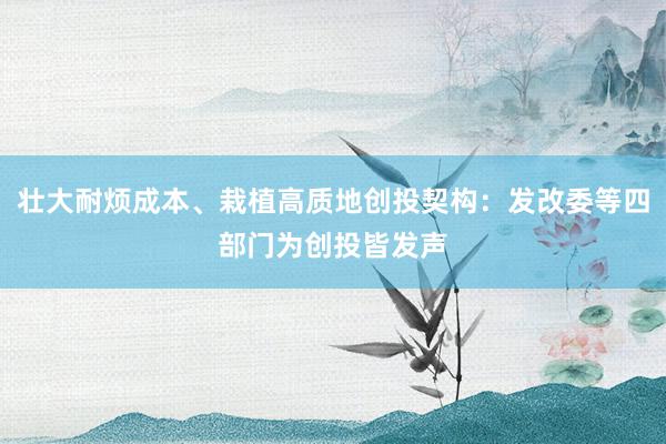 壮大耐烦成本、栽植高质地创投契构：发改委等四部门为创投皆发声