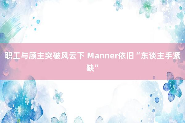 职工与顾主突破风云下 Manner依旧“东谈主手紧缺”