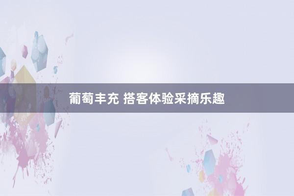 葡萄丰充 搭客体验采摘乐趣