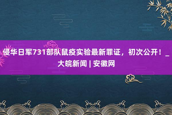 侵华日军731部队鼠疫实验最新罪证，初次公开！_大皖新闻 | 安徽网