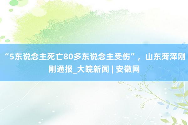 “5东说念主死亡80多东说念主受伤”，山东菏泽刚刚通报_大皖新闻 | 安徽网