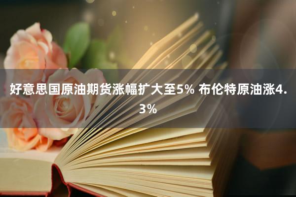 好意思国原油期货涨幅扩大至5% 布伦特原油涨4.3%