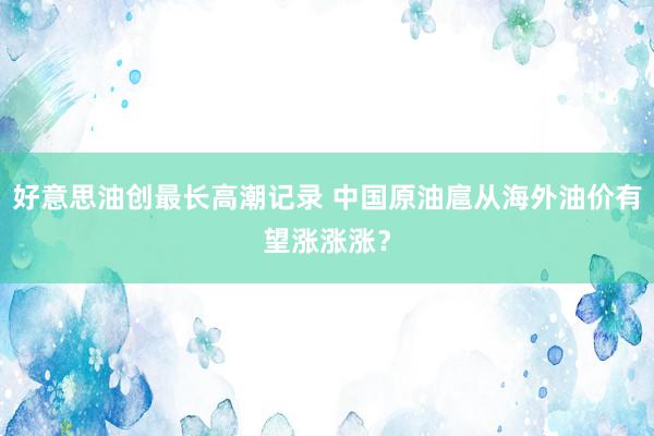 好意思油创最长高潮记录 中国原油扈从海外油价有望涨涨涨？