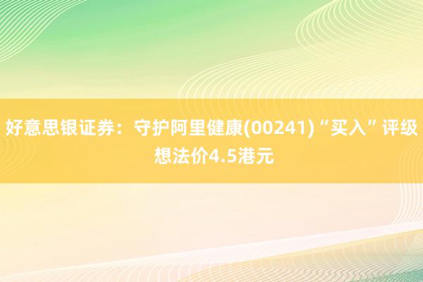 好意思银证券：守护阿里健康(00241)“买入”评级 想法价4.5港元