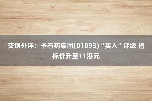 交银外洋：予石药集团(01093)“买入”评级 指标价升至11港元