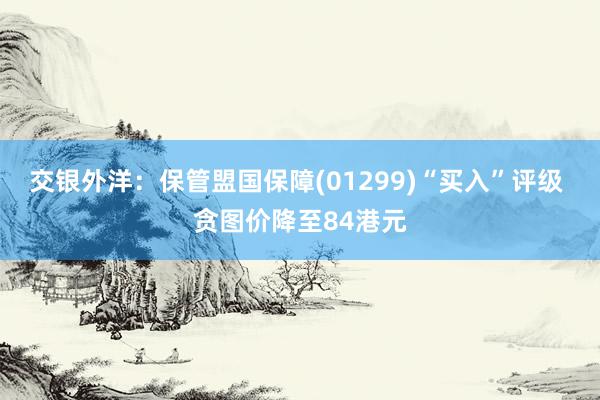 交银外洋：保管盟国保障(01299)“买入”评级 贪图价降至84港元