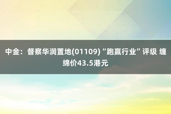 中金：督察华润置地(01109)“跑赢行业”评级 缠绵价43.5港元