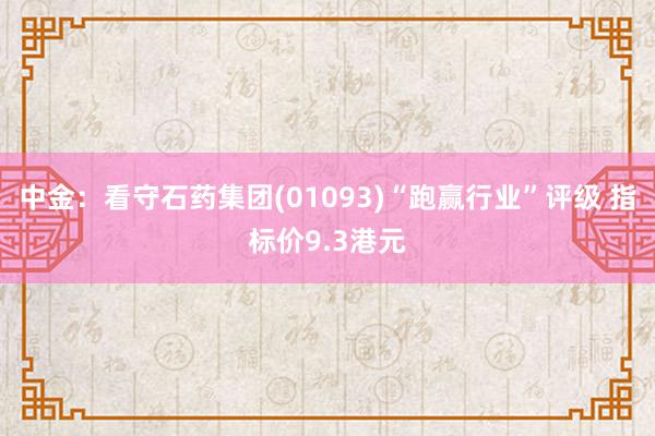 中金：看守石药集团(01093)“跑赢行业”评级 指标价9.3港元