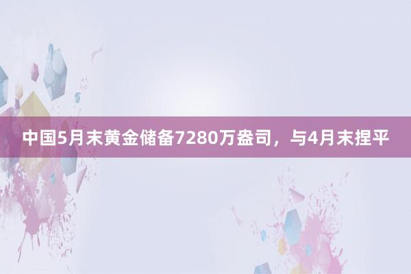 中国5月末黄金储备7280万盎司，与4月末捏平