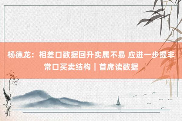 杨德龙：相差口数据回升实属不易 应进一步提非常口买卖结构｜首席读数据