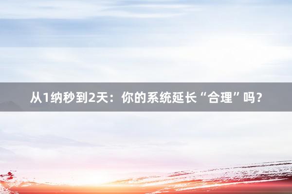 从1纳秒到2天：你的系统延长“合理”吗？