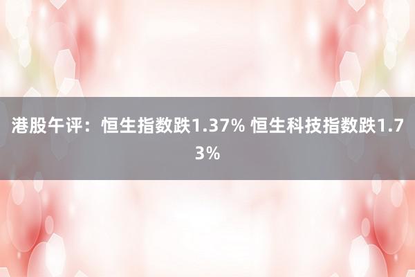 港股午评：恒生指数跌1.37% 恒生科技指数跌1.73%