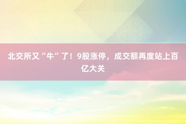 北交所又“牛”了！9股涨停，成交额再度站上百亿大关