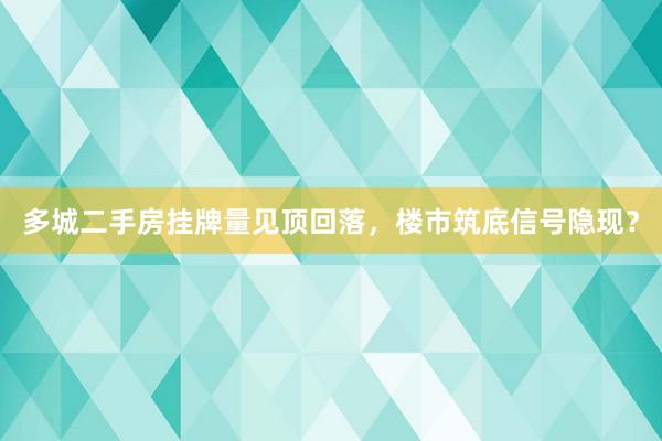 多城二手房挂牌量见顶回落，楼市筑底信号隐现？