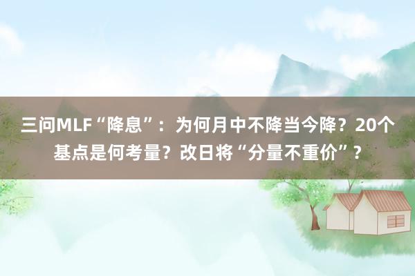 三问MLF“降息”：为何月中不降当今降？20个基点是何考量？改日将“分量不重价”？