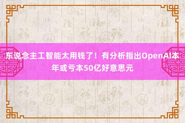 东说念主工智能太用钱了！有分析指出OpenAI本年或亏本50亿好意思元