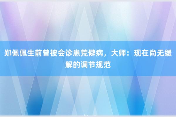 郑佩佩生前曾被会诊患荒僻病，大师：现在尚无缓解的调节规范